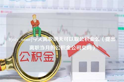 项城今天离职明天可以取公积金么（提出离职当月的公积金公司交吗）