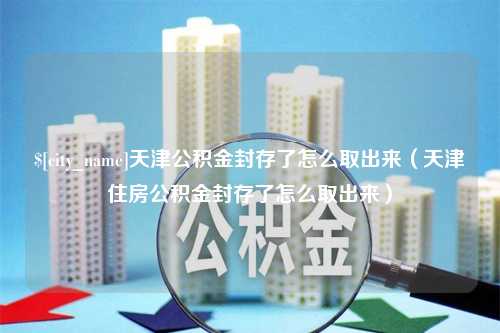 项城天津公积金封存了怎么取出来（天津住房公积金封存了怎么取出来）