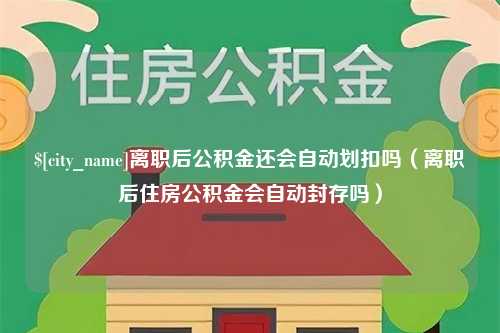 项城离职后公积金还会自动划扣吗（离职后住房公积金会自动封存吗）