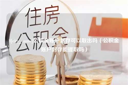 项城公积金账户封存可以取出吗（公积金账户封存能提取吗）