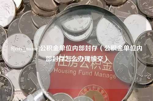 项城公积金单位内部封存（公积金单位内部封存怎么办理续交）