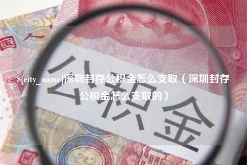 项城深圳封存公积金怎么支取（深圳封存公积金怎么支取的）