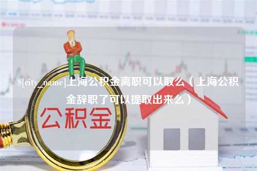 项城上海公积金离职可以取么（上海公积金辞职了可以提取出来么）