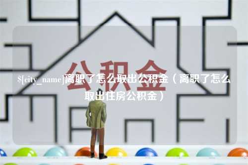 项城离职了怎么取出公积金（离职了怎么取出住房公积金）